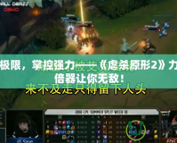 破解極限，掌控強力——《虐殺原形2》力量加倍器讓你無敵！