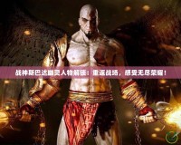 戰(zhàn)神斯巴達幽靈人物解鎖：重返戰(zhàn)場，感受無盡榮耀！