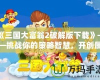 《三國大富翁2破解版下載》——挑戰(zhàn)你的策略智慧，開創(chuàng)屬于你的三國霸業(yè)！