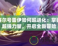 賽爾號(hào)雷伊如何超進(jìn)化：掌握超強(qiáng)力量，開啟全新冒險(xiǎn)