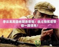 李云龍高德地圖語音包：戰(zhàn)斗指揮官帶你一路領先！