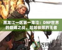 黑龍江一區(qū)第一鬼泣：DNF世界的巔峰之戰(zhàn)，超越極限的王者