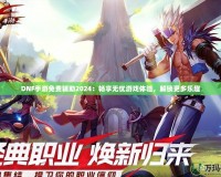 DNF手游免費(fèi)輔助2024：暢享無(wú)憂游戲體驗(yàn)，解鎖更多樂(lè)趣
