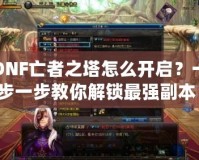 DNF亡者之塔怎么開啟？一步一步教你解鎖最強副本！
