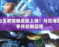 李白王者榮耀皮膚上線！與范海星攜手開啟新征程