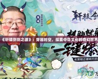 《軒轅劍劍之源》：穿越時(shí)空，探索中華文化的奇幻世界
