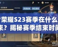 王者榮耀S23賽季在什么時候結(jié)束？揭秘賽季結(jié)束時間及玩法亮點