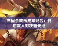 三國(guó)殺歡樂(lè)成雙配合：開啟雙人對(duì)決新天地