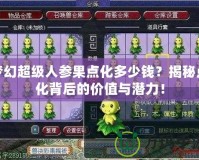 夢幻超級人參果點化多少錢？揭秘點化背后的價值與潛力！