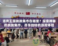 洛克王國(guó)跳跳集市在哪里？探索神秘的跳跳集市，盡享獨(dú)特的游戲體驗(yàn)