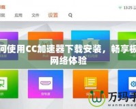 如何使用CC加速器下載安裝，暢享極速網(wǎng)絡(luò)體驗(yàn)