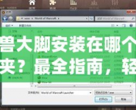 魔獸大腳安裝在哪個文件夾？最全指南，輕松解決安裝問題！