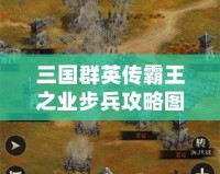 三國群英傳霸王之業(yè)步兵攻略圖：掌握這些技巧，制霸戰(zhàn)場