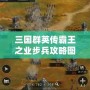 三國(guó)群英傳霸王之業(yè)步兵攻略圖：掌握這些技巧，制霸戰(zhàn)場(chǎng)