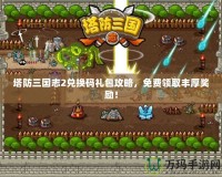 塔防三國志2兌換碼禮包攻略，免費(fèi)領(lǐng)取豐厚獎(jiǎng)勵(lì)！