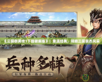 《三國群英傳1下載破解版》：重溫經典，領略三國豪杰風采