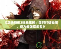 《虐殺原形2挑戰(zhàn)攻略：如何打破極限，成為最強(qiáng)獵殺者》