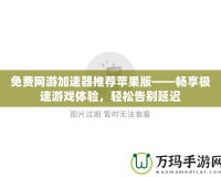 免費網(wǎng)游加速器推薦蘋果版——暢享極速游戲體驗，輕松告別延遲