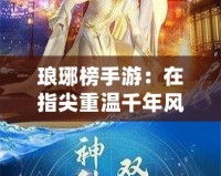 瑯琊榜手游：在指尖重溫千年風(fēng)華，策略與智慧的巔峰對(duì)決！