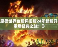 《魔獸世界臺服懷舊服24年新服開啟，重燃經典之戰(zhàn)！》