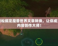 輕松搞定魔獸世界文章轉(zhuǎn)換，讓你成為內(nèi)容創(chuàng)作大師！
