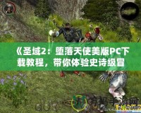 《圣域2：墮落天使美版PC下載教程，帶你體驗(yàn)史詩(shī)級(jí)冒險(xiǎn)》