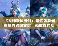 《女神聯(lián)盟外服：帶你體驗(yàn)最震撼的跨服冒險(xiǎn)，釋放你的戰(zhàn)斗激情！》