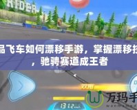 極品飛車如何漂移手游，掌握漂移技巧，馳騁賽道成王者