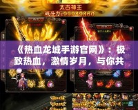 《熱血龍城手游官網(wǎng)》：極致熱血，激情歲月，與你共赴傳奇之戰(zhàn)！
