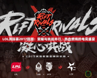 LOL洲際賽2017回顧：榮耀與挑戰(zhàn)并行，熱血燃燒的電競盛宴