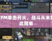 CFM單擊開(kāi)火，戰(zhàn)斗從未如此簡(jiǎn)單