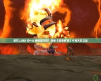 黑石山的火焰什么時(shí)候退環(huán)境？揭秘《魔獸世界》中的火焰之謎
