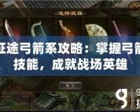 征途弓箭系攻略：掌握弓箭技能，成就戰(zhàn)場(chǎng)英雄