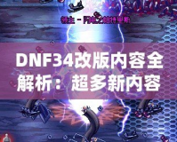 DNF34改版內(nèi)容全解析：超多新內(nèi)容震撼來襲，冒險者們絕不能錯過！