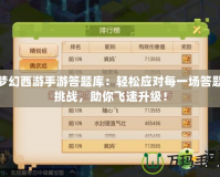 夢(mèng)幻西游手游答題庫(kù)：輕松應(yīng)對(duì)每一場(chǎng)答題挑戰(zhàn)，助你飛速升級(jí)！