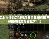 《上古傳說刀劍封魔錄修改器在哪里？解鎖你的游戲新世界！》