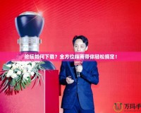 論壇如何下載？全方位指南帶你輕松搞定！