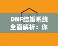DNF結婚系統(tǒng)全面解析：你知道多少級可以結婚嗎？