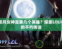 皎月女神是第幾個英雄？探索LOL中的不朽傳說