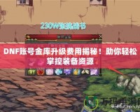 DNF賬號(hào)金庫升級(jí)費(fèi)用揭秘！助你輕松掌控裝備資源