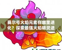 賽爾號火焰元素在哪里進化？探索最強火焰精靈進化之路