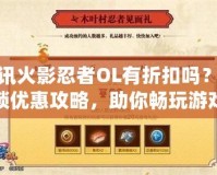 騰訊火影忍者OL有折扣嗎？解鎖優(yōu)惠攻略，助你暢玩游戲不花冤枉錢！