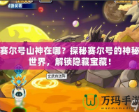賽爾號(hào)山神在哪？探秘賽爾號(hào)的神秘世界，解鎖隱藏寶藏！