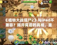 《植物大戰(zhàn)僵尸2》與iPad不兼容？揭開背后的真相，重新點(diǎn)燃你的游戲激情！