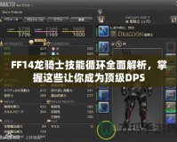 FF14龍騎士技能循環(huán)全面解析，掌握這些讓你成為頂級DPS