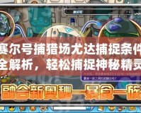 賽爾號捕獵場尤達(dá)捕捉條件全解析，輕松捕捉神秘精靈！