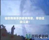 仙劍奇?zhèn)b手游最強(qiáng)陣容，帶你征戰(zhàn)江湖！