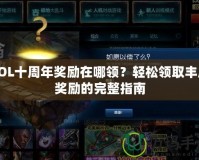 LOL十周年獎勵在哪領(lǐng)？輕松領(lǐng)取豐厚獎勵的完整指南