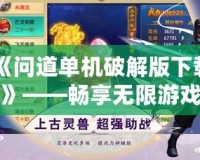 《問道單機(jī)破解版下載》——暢享無限游戲樂趣，免費(fèi)體驗(yàn)神奇世界