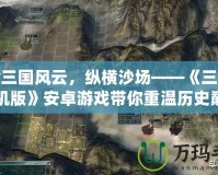 體驗三國風(fēng)云，縱橫沙場——《三國志單機版》安卓游戲帶你重溫歷史巔峰